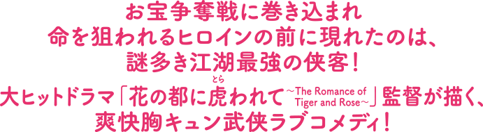 お宝争奪戦に巻き込まれ命を狙われるヒロインの前に現れたのは、謎多き江湖最強の侠客！大ヒットドラマ「花の都に虎（とら）われて～The Romance of Tiger and Rose～」監督が描く、爽快胸キュン武侠ラブコメディ！