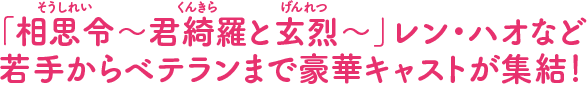 「相思令（そうしれい）～君綺羅（くんきら）と玄烈（げんれつ）～」レン・ハオなど若手からベテランまで豪華キャストが集結！