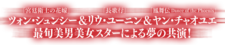 「宮廷衛士の花嫁」ツォン・シュンシー＆「長歌行」リウ・ユーニン＆「鳳舞伝 Dance of the Phoenix」ヤン・チャオユエ　最旬美男美女スターによる夢の共演！