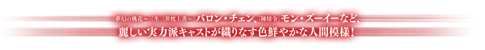 「夢幻の桃花～三生三世枕上書～」バロン・チェン、「陳情令」モン・ズーイーなど、麗しい実力派キャストが織りなす色鮮やかな人間模様！