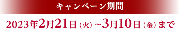 ＜キャンペーン期間＞2023年2月21日（火）～3月10日（金）まで