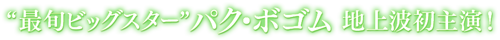 “最旬ビッグスター”パク・ボゴム 地上波初主演！