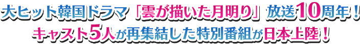 大ヒット韓国ドラマ「雲が描いた月明り」放送10周年！キャスト5人が再集結した特別番組が日本上陸！