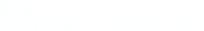 第1弾 2018年12月14日(金)～2019年2月7日(木)まで