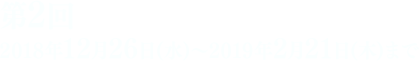 第2弾 2018年12月26日(水)～2019年2月21日(木)まで