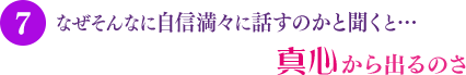 なぜそんなに自信満々に話すのかと聞くと…真心から出るのさ