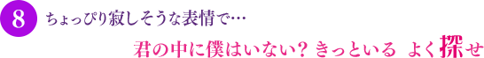 ちょっぴり寂しそうな表情で…君の中に僕はいない？ きっといる よく探せ