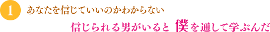 「あなたを信じていいのかわからない」「信じられる男がいると 僕を通して学ぶんだ」