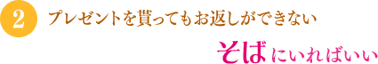 「プレゼントを貰ってもお返しができない」「そばにいればいい」