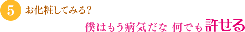 「お化粧してみる？」「僕はもう病気だな 何でも許せる」