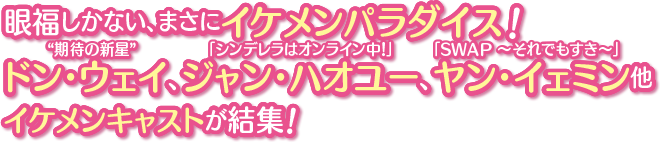 眼福しかない、まさにイケメンパラダイス！“期待の新星” ドン・ウェイ、「シンデレラはオンライン中！」ジャン・ハオユー、「SWAP 〜それでもすき〜」ヤン・イェミン他イケメンキャストが結集！