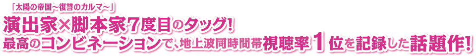 「太陽の帝国～復讐のカルマ～」演出家×脚本家7度目のタッグ！最高のコンビネーションで、地上波同時間帯視聴率1位を記録した話題作！