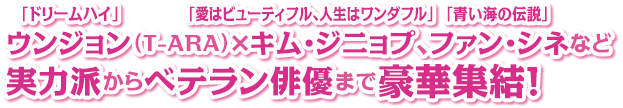 「ドリームハイ」ウンジョン（T-ARA）×「愛はビューティフル、人生はワンダフル」キム・ジニョプ、「青い海の伝説」ファン・シネなど実力派からベテラン俳優まで豪華集結！