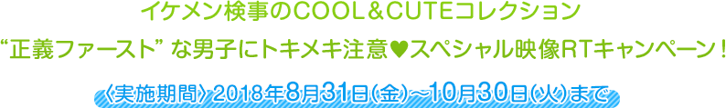 イケメン検事のCOOL&CUTEコレクション “正義ファースト”な男子にトキメキ注意♥スペシャル映像RTキャンペーン！【10月30日(火)まで】