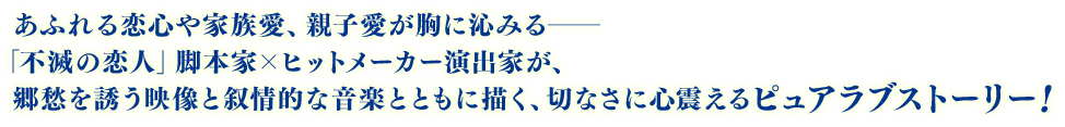 あふれる恋心や家族愛、親子愛が胸に沁みるーー「不滅の恋人」脚本家×ヒットメーカー演出家が、郷愁を誘う映像と叙情的な音楽とともに描く、切なさに心震えるピュアラブストーリー！