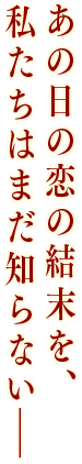 あの日の恋の結末を、私たちはまだ知らない－