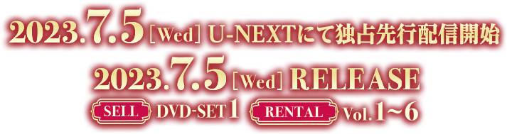 2023.7.5[Wed] U-NEXTにて独占先行配信開始 2023.7.5[Wed] RELEASE SELL DVD-SET 1　RENTAL vol.1～6