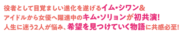 役者として目覚ましい進化を遂げるイム・シワン＆アイドルから女優へ躍進中のキム・ソリョンが初共演！ 人生に迷う2人が悩み、希望を見つけていく物語に共感必至！