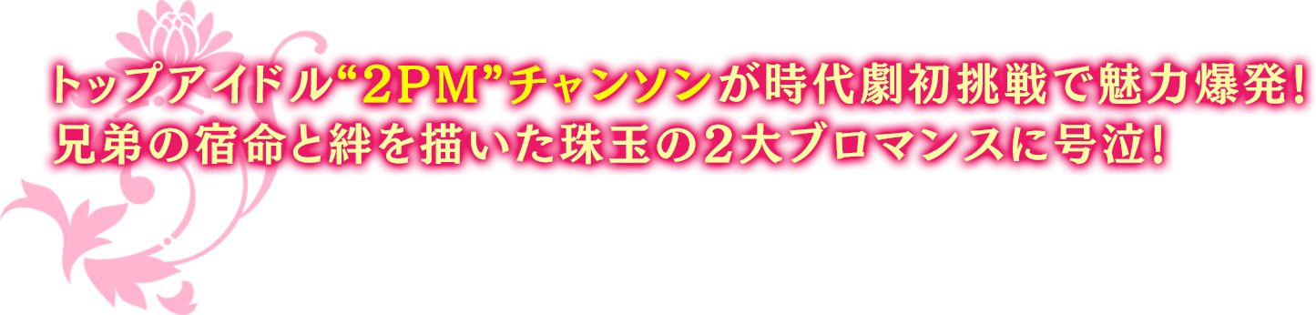 トップアイドル“2PM”チャンソンが時代劇初挑戦で魅力爆発！ 兄弟の宿命と絆を描いた珠玉の2大ブロマンスに号泣！