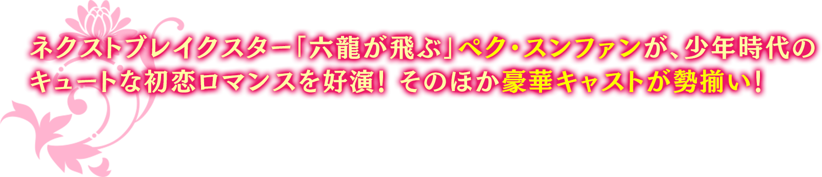 ネクストブレイクスター「六龍が飛ぶ」ペク・スンファンが、少年時代のキュートな初恋ロマンスを好演！ そのほか豪華キャストが勢揃い！