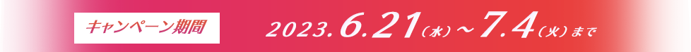 キャンペーン期間：2023.6. 21（水）～7.4（火）まで