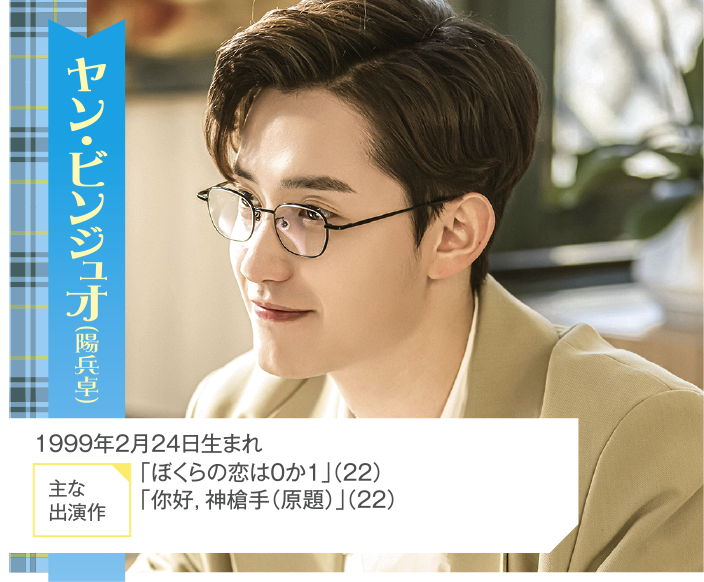 ヤン・ビンジュオ（陽兵卓） 1999年2月24日生まれ  主な出演作「ぼくらの恋は0か1」（22） 「你好，神槍手（原題）」（22）