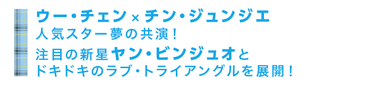 「ウー・チェン × チン・ジュンジエ 人気スター夢の共演！注目の新星ヤン・ビンジュオとドキドキのラブ・トライアングルを展開！