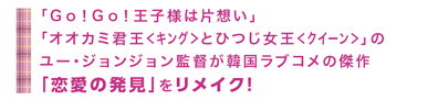 「Ｇｏ！Ｇｏ！王子様は片想い」「オオカミ君王＜キング＞とひつじ女王＜クイーン＞」のユー・ジョンジョン監督が韓国ラブコメの傑作「恋愛の発見」をリメイク！