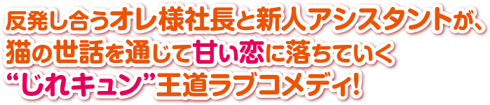 反発し合うオレ様社長と新人アシスタントが、猫の世話を通じて甘い恋に落ちていく“じれキュン”王道ラブコメディ！