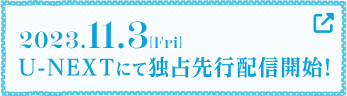 2023.11.3[Fri] U-NEXTにて独占先行配信開始！