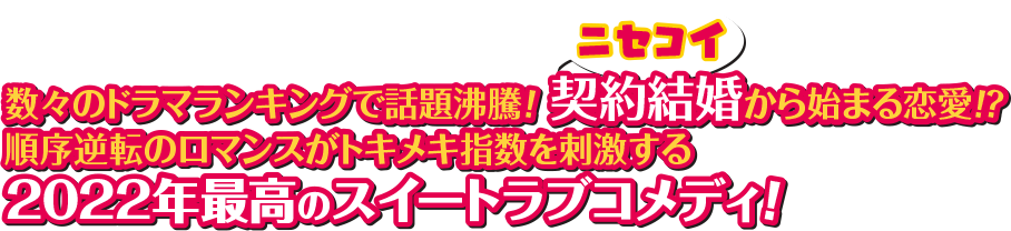 数々のドラマランキングで話題沸騰！ 契約結婚(ルビ：“ニセコイ”)から始まる恋愛！？順序逆転のロマンスがトキメキ指数を刺激する、2022年最高のスイートラブコメディ！