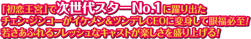 「初恋王宮」で次世代スターNo.1に躍り出たチェン・ジンコーがイケメン＆ツンデレCEOに変身して眼福必至！ 若さあふれるフレッシュなキャストが楽しさを盛り上げる！