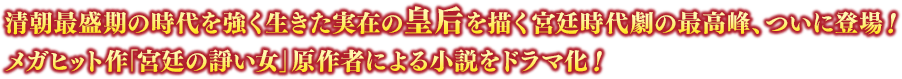 清朝最盛期の時代を強く生きた実在の皇后を描く宮廷時代劇の最高峰、ついに登場！メガヒット作「宮廷の諍い女」原作者による小説をドラマ化！