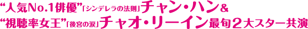 “人気No.1俳優”「シンデレラの法則」チャン・ハン& “視聴率女王”「後宮の涙」チャオ・リーイン最旬２大スター共演！