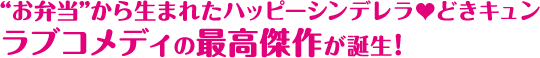 “お弁当”から生まれたハッピーシンデレラ♡どきキュンラブコメディの最高傑作が誕生!