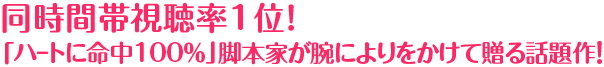 同時間帯視聴率1位！「ハートに命中100％」脚本家が腕によりをかけて贈る話題作！