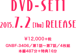 ＜DVD-SET1＞ 2015.7.2［Thu］RELEASE　¥12,000＋税／GNBF-3406／第1話～第7話／4枚組／本編487分＋特典16分