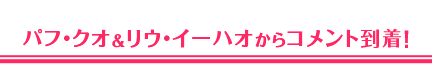 パフ・クオ＆リウ・イーハオからコメント到着！