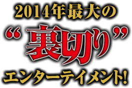 2014年最大の“裏切り” エンターテイメント！