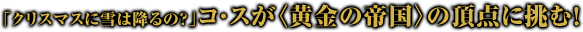 「クリスマスに雪は降るの？」コ・スが〈黄金の帝国〉の頂点に挑む！