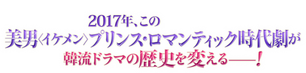 2017年、この美男〈イケメン〉プリンス・ロマンティック時代劇が韓流ドラマの歴史を変える——！