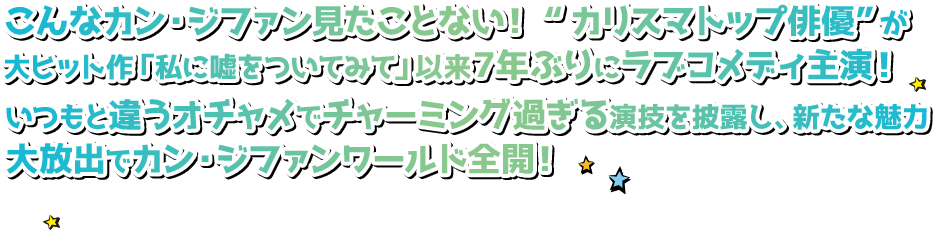 こんなカン・ジファン見たことない！ “カリスマトップ俳優”が大ヒット作「私に嘘をついてみて」以来７年ぶりにラブコメディ主演！いつもと違うオチャメでチャーミング過ぎる演技を披露し、新たな魅力大放出でカン・ジファンワールド全開！