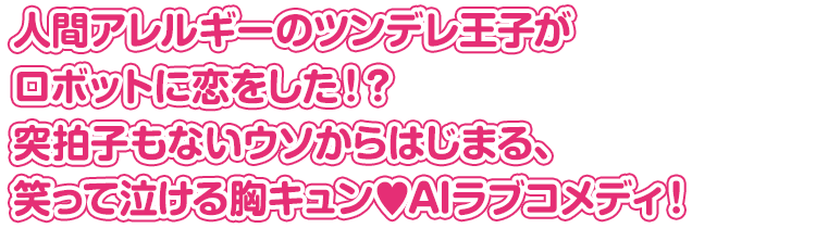 人間アレルギーのツンデレ王子がロボットに恋をした！？ 突拍子もないウソからはじまる、笑って泣ける胸キュン♥️AIラブコメディ！