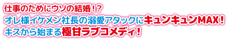 仕事のためにウソの結婚！？ オレ様イケメン社長の溺愛アタックにキュンキュンMAX！キスから始まる極甘ラブコメディ！