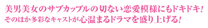 美男美女のサブカップルの切ない恋愛模様にもドキドキ！そのほか多彩なキャストが心温まるドラマを盛り上げる！