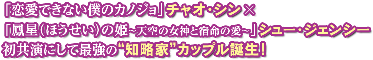 「恋愛できない僕のカノジョ」×「鳳星（ほうせい）の姫～天空の女神と宿命の愛」シュー・ジェンシー 初共演にして最強の“知略家”カップル誕生！