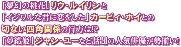 「夢幻の桃花」リウ・ルイリンと「イジワルな君に恋をした」カービィ・ホイとの切ない四角関係の行方は！？ 「夢織姫」ジャン・ユーなど話題の人気俳優が勢揃い！