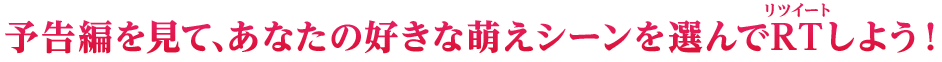 予告編を見て、あなたの好きな萌えシーンを選んでRT（リツイート）しよう！