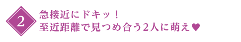 2:急接近にドキッ！至近距離で見つめ合う2人に萌え