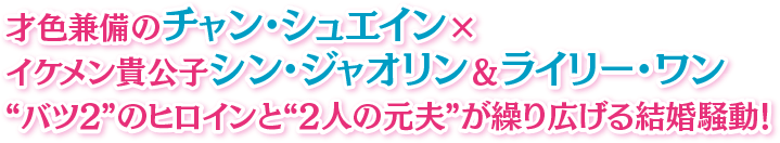 才色兼備のチャン・シュエイン×イケメン貴公子シン・ジャオリン＆ライリー・ワン “バツ2”のヒロインと“2人の元夫”が繰り広げる結婚騒動！